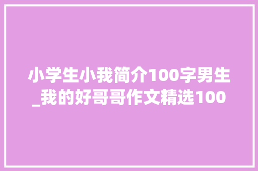 小学生小我简介100字男生_我的好哥哥作文精选100篇 商务邮件范文