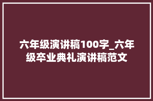 六年级演讲稿100字_六年级卒业典礼演讲稿范文 职场范文