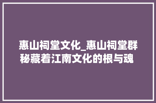 惠山祠堂文化_惠山祠堂群秘藏着江南文化的根与魂  方志江苏