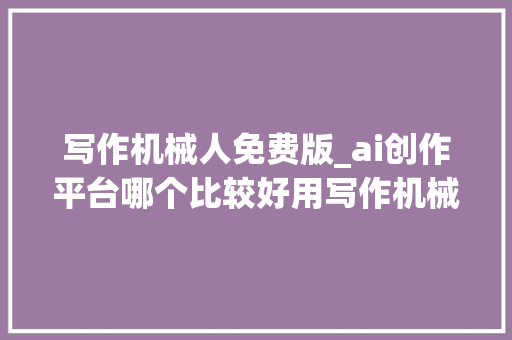 写作机械人免费版_ai创作平台哪个比较好用写作机械人免费版有哪些 商务邮件范文