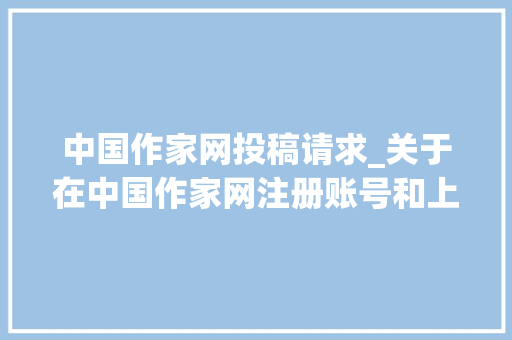 中国作家网投稿请求_关于在中国作家网注册账号和上传作品的说明书 申请书范文