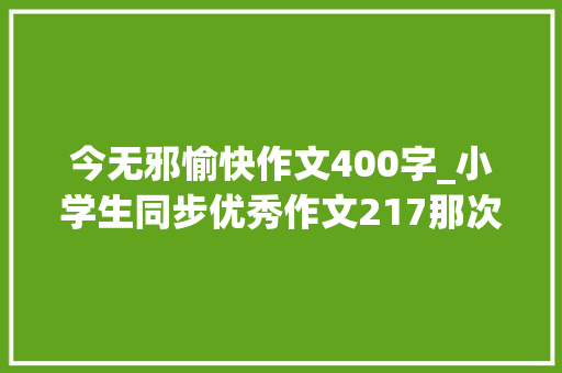 今无邪愉快作文400字_小学生同步优秀作文217那次玩的真高兴 书信范文