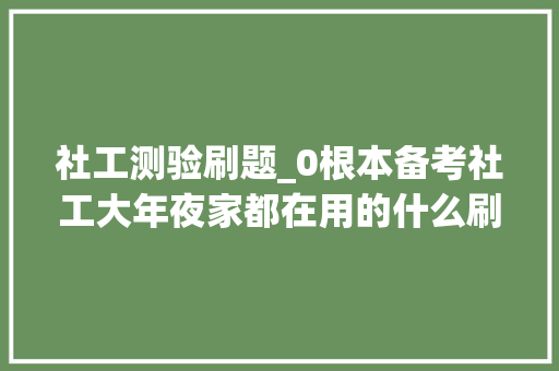 社工测验刷题_0根本备考社工大年夜家都在用的什么刷题