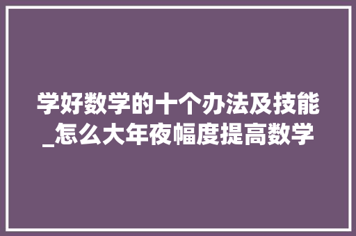 学好数学的十个办法及技能_怎么大年夜幅度提高数学造诣手把手教你学好数学这门课 会议纪要范文