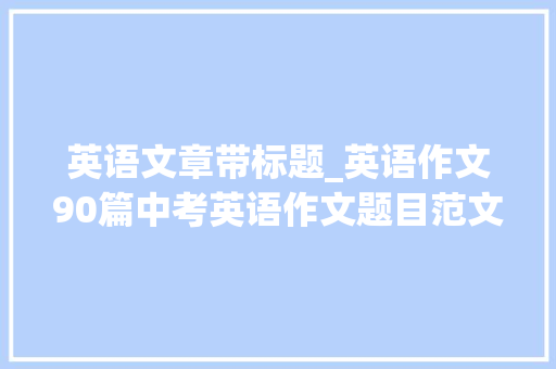 英语文章带标题_英语作文90篇中考英语作文题目范文写作艰难户好副手 简历范文