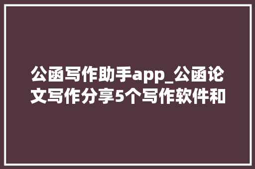 公函写作助手app_公函论文写作分享5个写作软件和对象来比拟看看吧