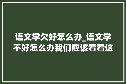 语文学欠好怎么办_语文学不好怎么办我们应该看看这学好语文的十个方法 商务邮件范文