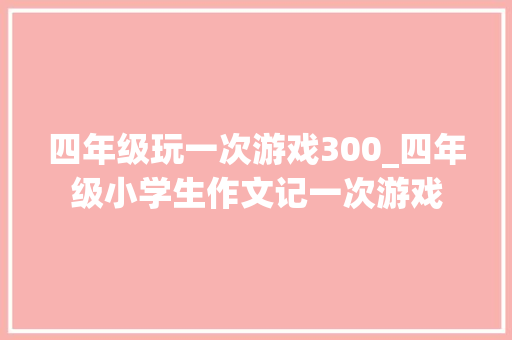 四年级玩一次游戏300_四年级小学生作文记一次游戏 书信范文