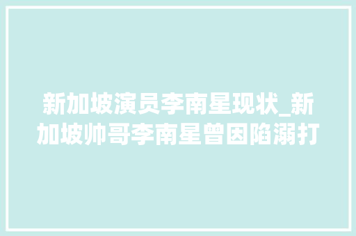 新加坡演员李南星现状_新加坡帅哥李南星曾因陷溺打赌倾家荡产59岁仍独身单身