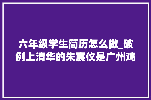 六年级学生简历怎么做_破例上清华的朱宸仪是广州鸡娃界的天花板陈炫儿能超越她