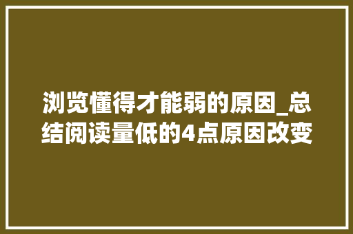 浏览懂得才能弱的原因_总结阅读量低的4点原因改变思维和倾向方能有机会成就自己 书信范文