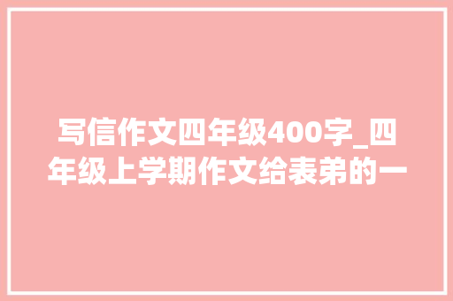 写信作文四年级400字_四年级上学期作文给表弟的一封信