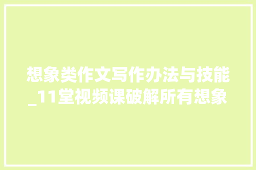 想象类作文写作办法与技能_11堂视频课破解所有想象作文题掌握核心技巧0根本写好 书信范文