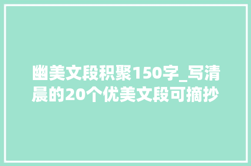 幽美文段积聚150字_写清晨的20个优美文段可摘抄建议收藏 演讲稿范文