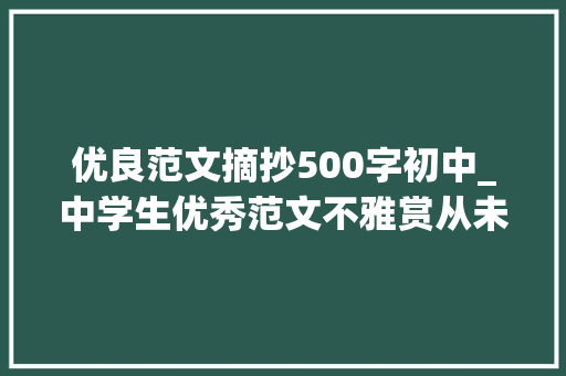 优良范文摘抄500字初中_中学生优秀范文不雅赏从未走远