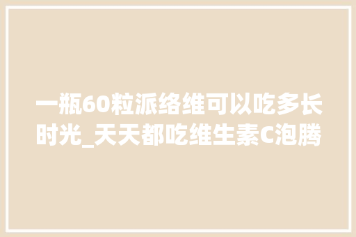 一瓶60粒派络维可以吃多长时光_天天都吃维生素C泡腾片会若何