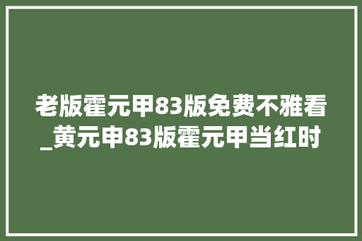 老版霍元甲83版免费不雅看_黄元申83版霍元甲当红时削发传言痴恋赵雅芝如今过得怎么样