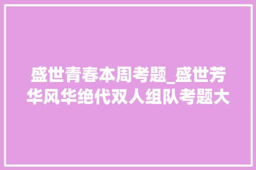 盛世青春本周考题_盛世芳华风华绝代双人组队考题大年夜全攻略