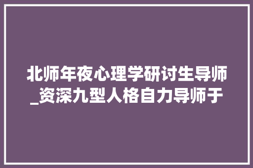 北师年夜心理学研讨生导师_资深九型人格自力导师于红梅 工作总结范文