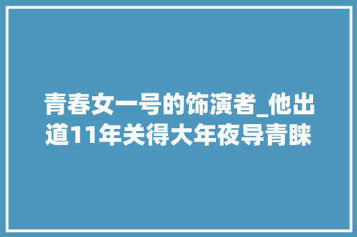 青春女一号的饰演者_他出道11年关得大年夜导青睐芳华刘峰震撼人心18年高歌年夜进