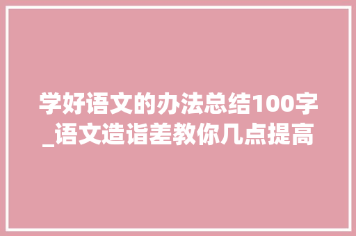 学好语文的办法总结100字_语文造诣差教你几点提高100