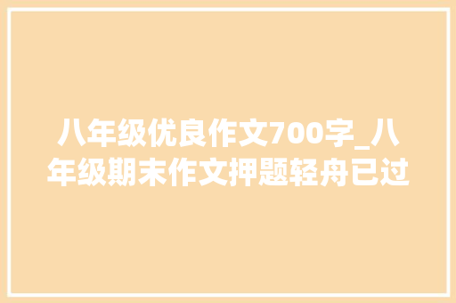 八年级优良作文700字_八年级期末作文押题轻舟已过万重山700字范文2篇