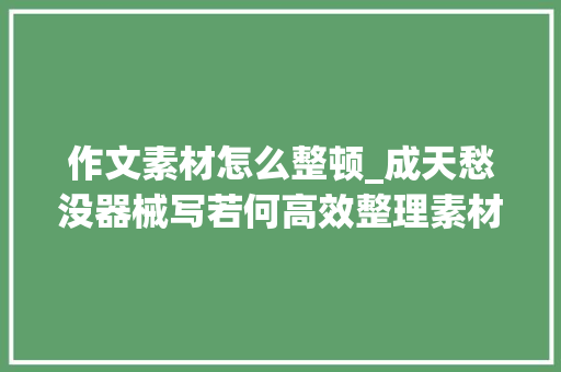 作文素材怎么整顿_成天愁没器械写若何高效整理素材这4个方法你要知道 商务邮件范文