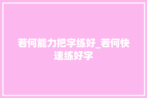 若何能力把字练好_若何快速练好字 演讲稿范文