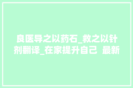 良医导之以药石_救之以针剂翻译_在家提升自己  最新疫情相关文言文阅读汇编含全套谜底及译文