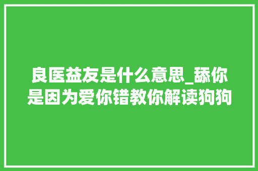 良医益友是什么意思_舔你是因为爱你错教你解读狗狗会倾诉的嘴巴