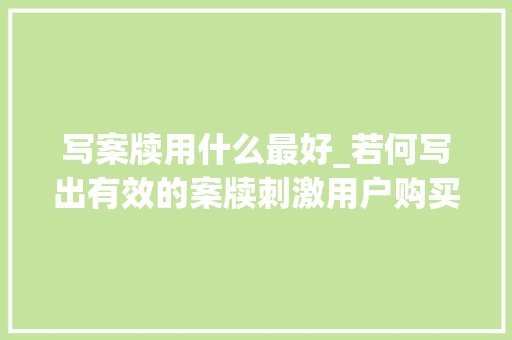 写案牍用什么最好_若何写出有效的案牍刺激用户购买 报告范文