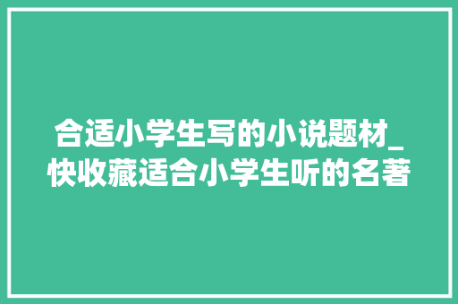 合适小学生写的小说题材_快收藏适合小学生听的名著200本