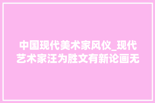 中国现代美术家风仪_现代艺术家汪为胜文有新论画无俗痕 职场范文