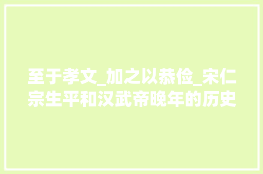 至于孝文_加之以恭俭_宋仁宗生平和汉武帝晚年的历史教训好战必亡忘战必危