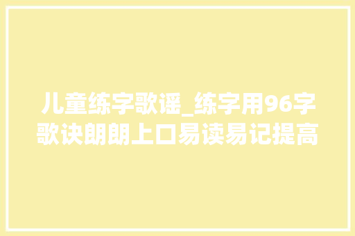 儿童练字歌谣_练字用96字歌诀朗朗上口易读易记提高兴趣练字效果当然好