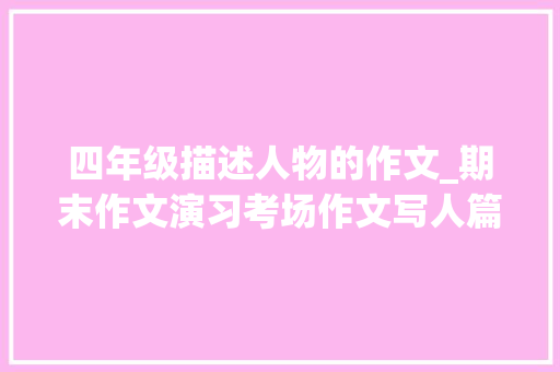 四年级描述人物的作文_期末作文演习考场作文写人篇四年级