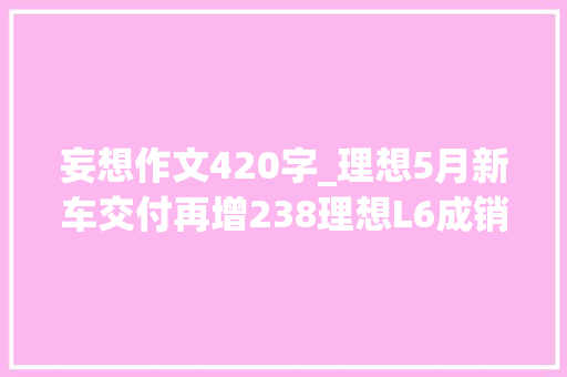 妄想作文420字_理想5月新车交付再增238理想L6成销量增长发力点