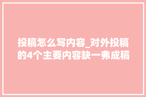 投稿怎么写内容_对外投稿的4个主要内容缺一弗成稿件写得好提升成交率 致辞范文