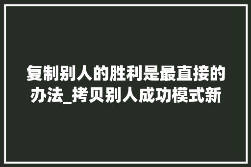 复制别人的胜利是最直接的办法_拷贝别人成功模式新个体轻创业的有效方法