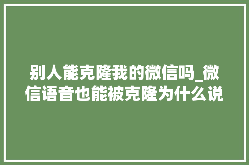 别人能克隆我的微信吗_微信语音也能被克隆为什么说微信聊天尽量不要发语音