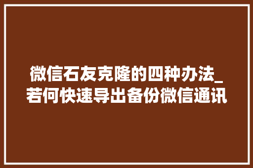 微信石友克隆的四种办法_若何快速导出备份微信通讯录石友联系人微旗子暗记