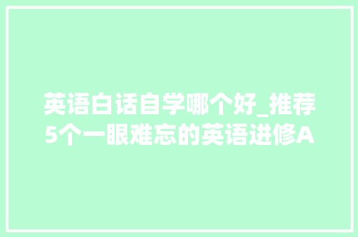 英语白话自学哪个好_推荐5个一眼难忘的英语进修APP白话篇