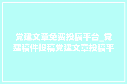 党建文章免费投稿平台_党建稿件投稿党建文章投稿平台