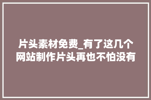 片头素材免费_有了这几个网站制作片头再也不怕没有好看的模板了 申请书范文