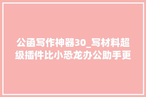 公函写作神器30_写材料超级插件比小恐龙办公助手更强