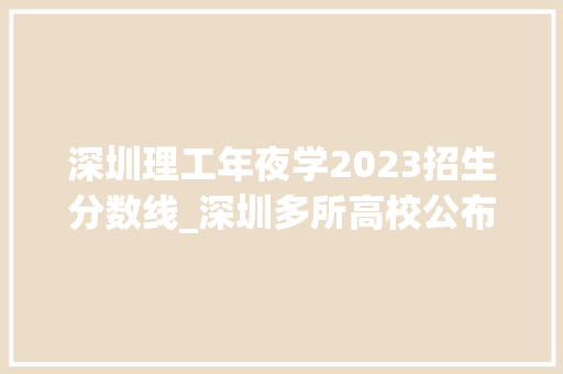 深圳理工年夜学2023招生分数线_深圳多所高校公布省内本科投档情况 深理工分数线624分 学术范文