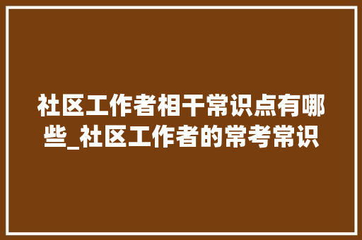 社区工作者相干常识点有哪些_社区工作者的常考常识点 商务邮件范文