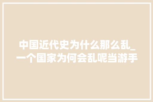 中国近代史为什么那么乱_一个国家为何会乱呢当游手好闲的人太多的时刻那么必定大年夜乱