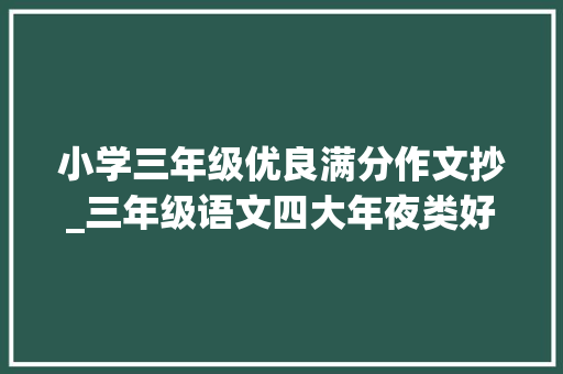 小学三年级优良满分作文抄_三年级语文四大年夜类好词好句好段满分作文必备