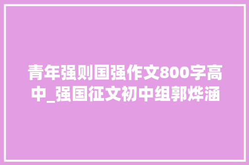 青年强则国强作文800字高中_强国征文初中组郭烨涵少年强则国强